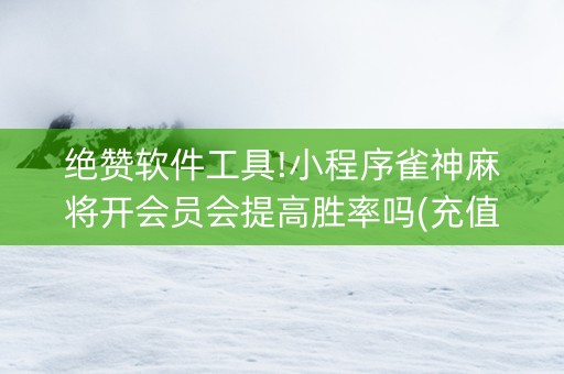 绝赞软件工具!小程序雀神麻将开会员会提高胜率吗(充值会提高胜率么)