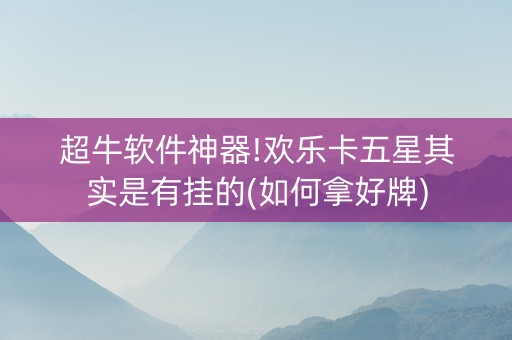 超牛软件神器!欢乐卡五星其实是有挂的(如何拿好牌)