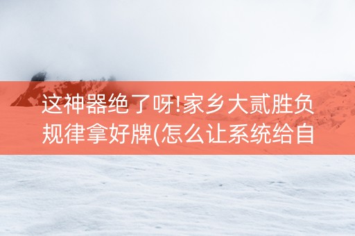 这神器绝了呀!家乡大贰胜负规律拿好牌(怎么让系统给自己好牌)