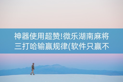 神器使用超赞!微乐湖南麻将三打哈输赢规律(软件只赢不输)
