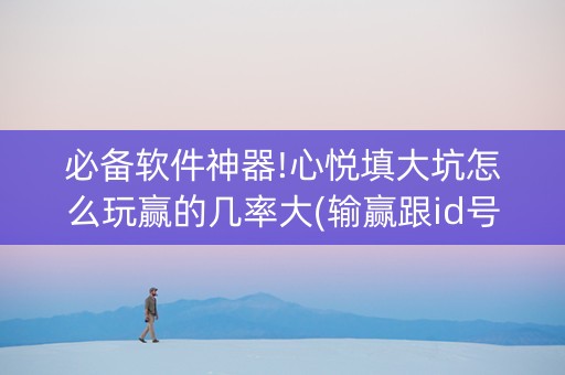 必备软件神器!心悦填大坑怎么玩赢的几率大(输赢跟id号有关系吗)
