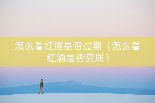 怎么看红酒是否过期（怎么看红酒是否变质）