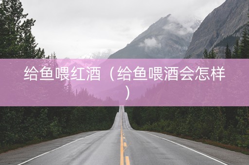 给鱼喂红酒（给鱼喂酒会怎样）