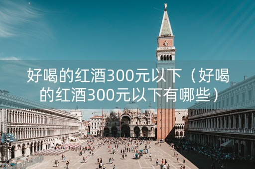 好喝的红酒300元以下（好喝的红酒300元以下有哪些）