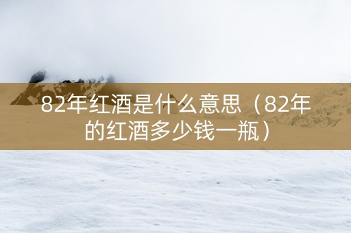 82年红酒是什么意思（82年的红酒多少钱一瓶）