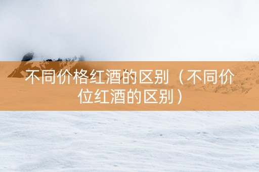 不同价格红酒的区别（不同价位红酒的区别）