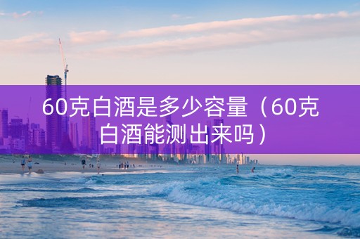 60克白酒是多少容量（60克白酒能测出来吗）