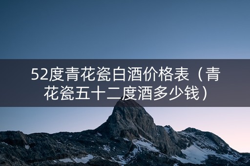 52度青花瓷白酒价格表（青花瓷五十二度酒多少钱）