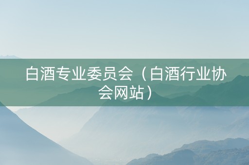 白酒专业委员会（白酒行业协会网站）
