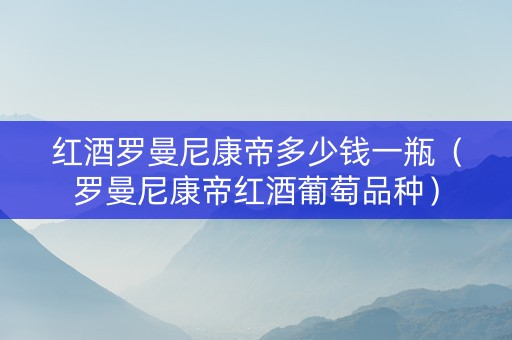 红酒罗曼尼康帝多少钱一瓶（罗曼尼康帝红酒葡萄品种）