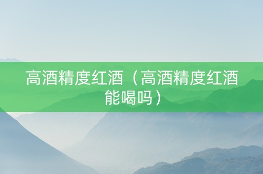 高酒精度红酒（高酒精度红酒能喝吗）