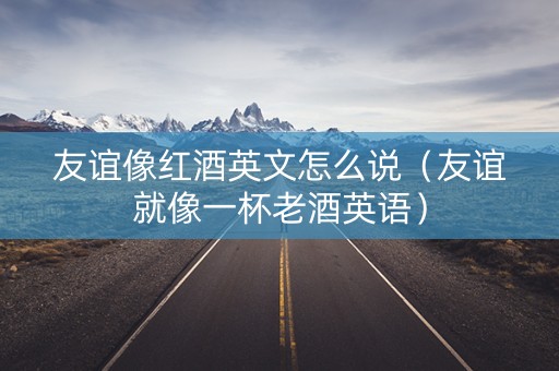 友谊像红酒英文怎么说（友谊就像一杯老酒英语）