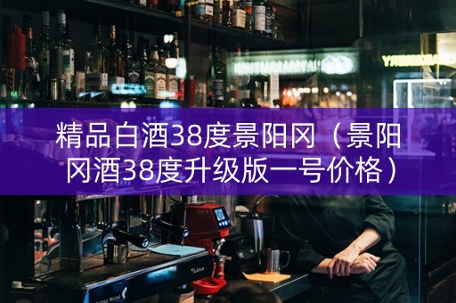 精品白酒38度景阳冈（景阳冈酒38度升级版一号价格）