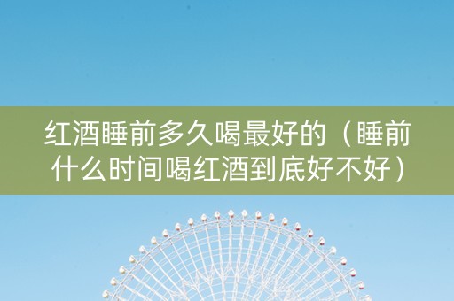 红酒睡前多久喝最好的（睡前什么时间喝红酒到底好不好）
