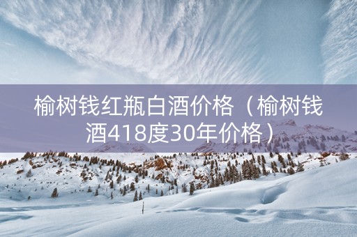 榆树钱红瓶白酒价格（榆树钱酒418度30年价格）
