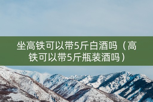 坐高铁可以带5斤白酒吗（高铁可以带5斤瓶装酒吗）