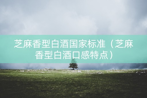 芝麻香型白酒国家标准（芝麻香型白酒口感特点）