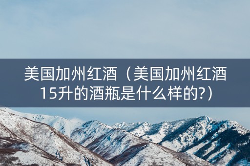 美国加州红酒（美国加州红酒15升的酒瓶是什么样的?）