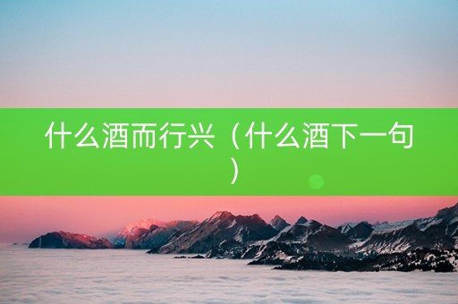 什么酒而行兴（什么酒下一句）