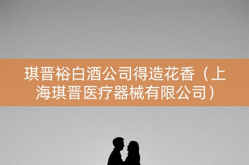 琪晋裕白酒公司得造花香（上海琪晋医疗器械有限公司）