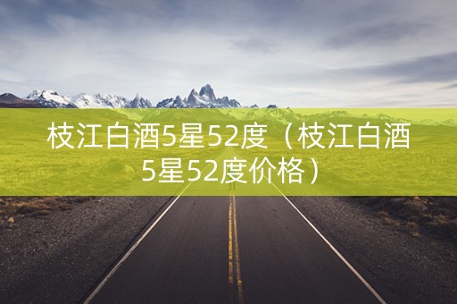 枝江白酒5星52度（枝江白酒5星52度价格）