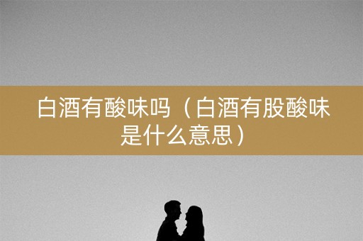 白酒有酸味吗（白酒有股酸味是什么意思）