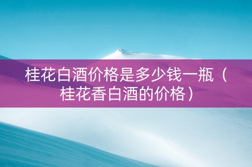 桂花白酒价格是多少钱一瓶（桂花香白酒的价格）