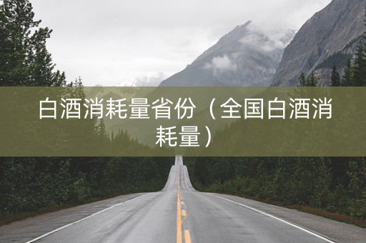 白酒消耗量省份（全国白酒消耗量）