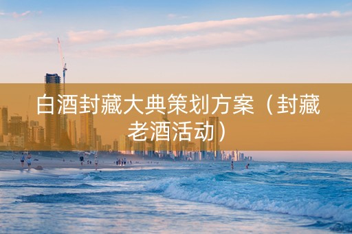白酒封藏大典策划方案（封藏老酒活动）
