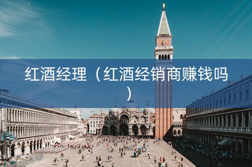 红酒经理（红酒经销商赚钱吗）