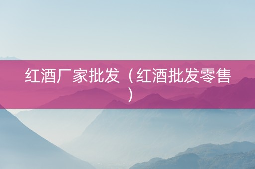 红酒厂家批发（红酒批发零售）
