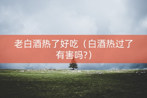 老白酒热了好吃（白酒热过了有害吗?）