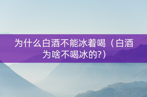 为什么白酒不能冰着喝（白酒为啥不喝冰的?）