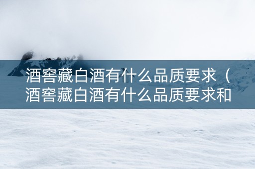 酒窖藏白酒有什么品质要求（酒窖藏白酒有什么品质要求和标准）