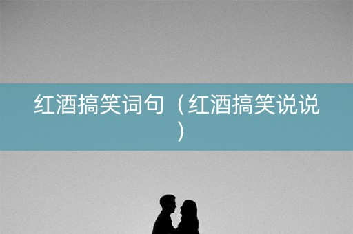 红酒搞笑词句（红酒搞笑说说）
