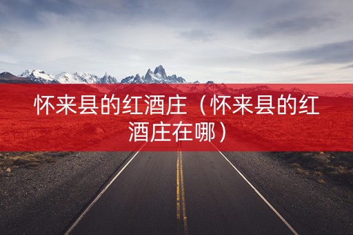 怀来县的红酒庄（怀来县的红酒庄在哪）