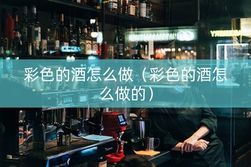 彩色的酒怎么做（彩色的酒怎么做的）
