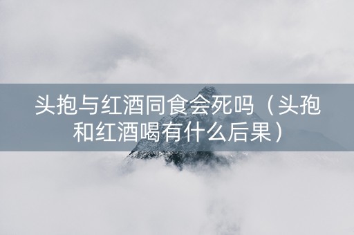 头抱与红酒同食会死吗（头孢和红酒喝有什么后果）