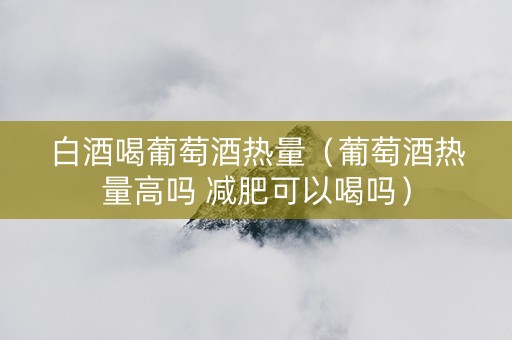 白酒喝葡萄酒热量（葡萄酒热量高吗 减肥可以喝吗）