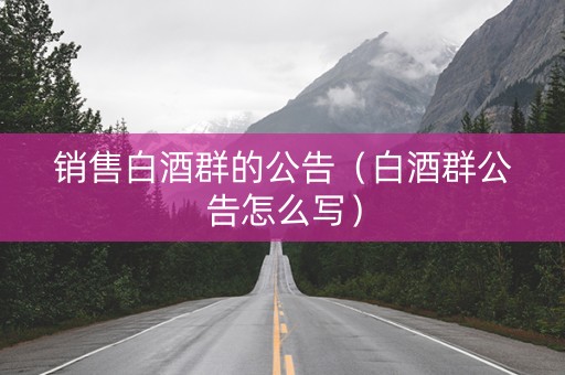 销售白酒群的公告（白酒群公告怎么写）