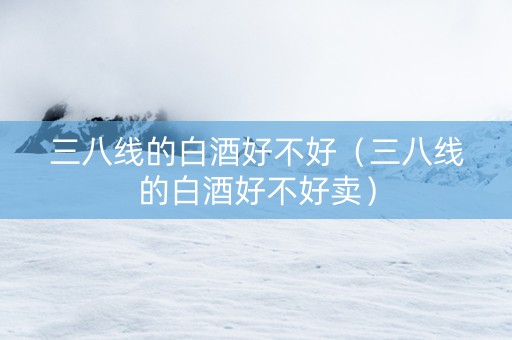 三八线的白酒好不好（三八线的白酒好不好卖）