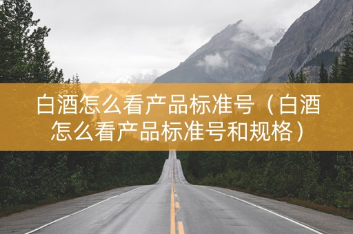 白酒怎么看产品标准号（白酒怎么看产品标准号和规格）