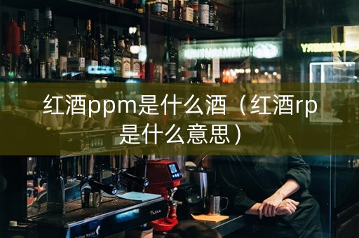 红酒ppm是什么酒（红酒rp是什么意思）