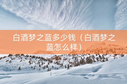 白酒梦之蓝多少钱（白酒梦之蓝怎么样）