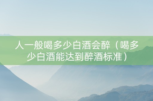 人一般喝多少白酒会醉（喝多少白酒能达到醉酒标准）