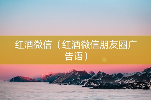 红酒微信（红酒微信朋友圈广告语）
