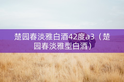 楚园春淡雅白酒42度a3（楚园春淡雅型白酒）