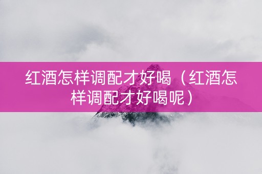 红酒怎样调配才好喝（红酒怎样调配才好喝呢）