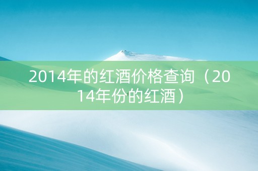 2014年的红酒价格查询（2014年份的红酒）