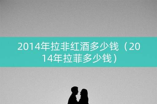2014年拉非红酒多少钱（2014年拉菲多少钱）